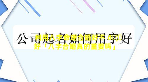利用八字命理合婚好不 🦅 好「八字合婚真的重要吗」